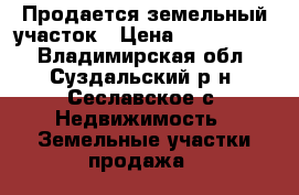 Продается земельный участок › Цена ­ 1 500 000 - Владимирская обл., Суздальский р-н, Сеславское с. Недвижимость » Земельные участки продажа   